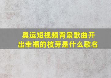 奥运短视频背景歌曲开出幸福的枝芽是什么歌名