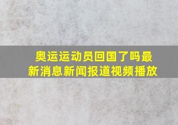 奥运运动员回国了吗最新消息新闻报道视频播放