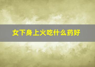 女下身上火吃什么药好