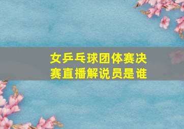 女乒乓球团体赛决赛直播解说员是谁