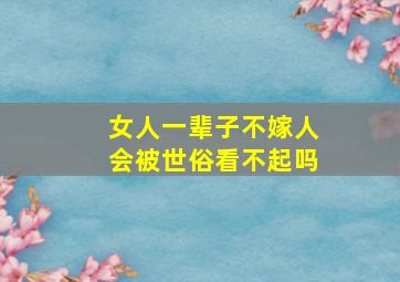 女人一辈子不嫁人会被世俗看不起吗