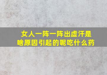 女人一阵一阵出虚汗是啥原因引起的呢吃什么药