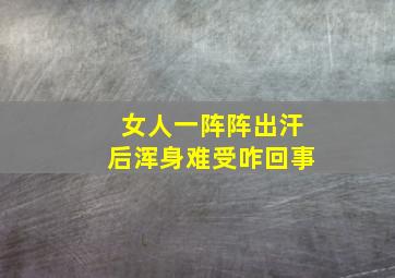 女人一阵阵出汗后浑身难受咋回事