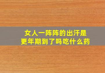 女人一阵阵的出汗是更年期到了吗吃什么药