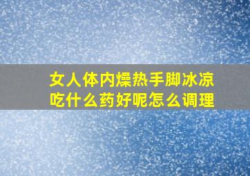 女人体内燥热手脚冰凉吃什么药好呢怎么调理