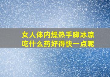 女人体内燥热手脚冰凉吃什么药好得快一点呢