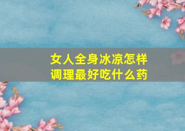 女人全身冰凉怎样调理最好吃什么药