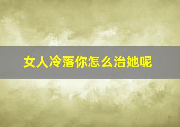 女人冷落你怎么治她呢