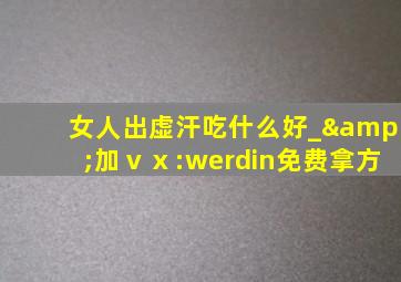 女人出虚汗吃什么好_&加ⅴⅹ:werdin免费拿方