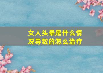 女人头晕是什么情况导致的怎么治疗