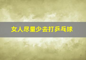 女人尽量少去打乒乓球