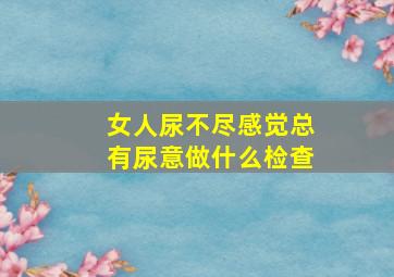 女人尿不尽感觉总有尿意做什么检查