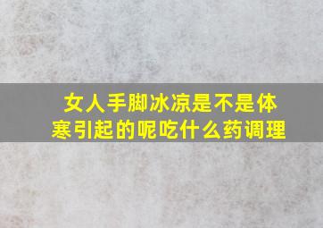 女人手脚冰凉是不是体寒引起的呢吃什么药调理