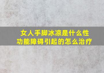 女人手脚冰凉是什么性功能障碍引起的怎么治疗