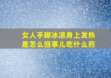 女人手脚冰凉身上发热是怎么回事儿吃什么药