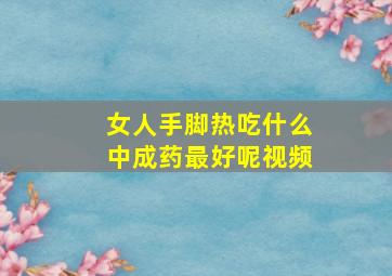 女人手脚热吃什么中成药最好呢视频