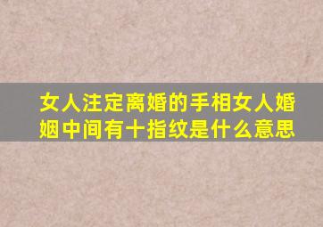 女人注定离婚的手相女人婚姻中间有十指纹是什么意思