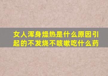 女人浑身燥热是什么原因引起的不发烧不咳嗽吃什么药