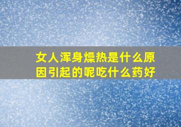 女人浑身燥热是什么原因引起的呢吃什么药好