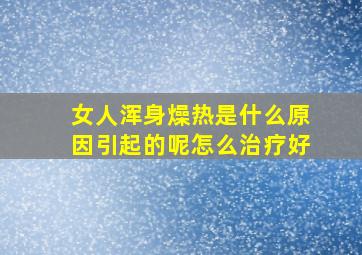 女人浑身燥热是什么原因引起的呢怎么治疗好