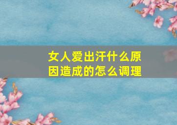 女人爱出汗什么原因造成的怎么调理