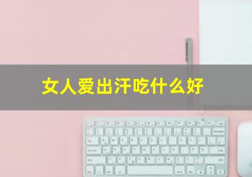 女人爱出汗吃什么好