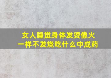 女人睡觉身体发烫像火一样不发烧吃什么中成药