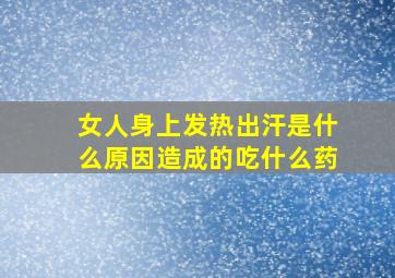 女人身上发热出汗是什么原因造成的吃什么药