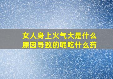 女人身上火气大是什么原因导致的呢吃什么药