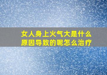 女人身上火气大是什么原因导致的呢怎么治疗