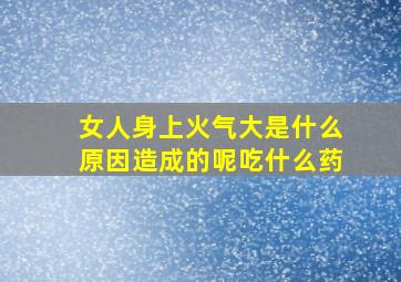 女人身上火气大是什么原因造成的呢吃什么药