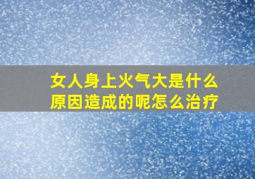 女人身上火气大是什么原因造成的呢怎么治疗