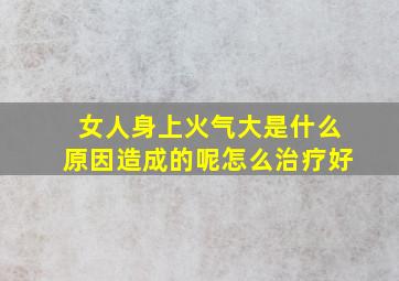 女人身上火气大是什么原因造成的呢怎么治疗好