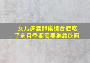 女儿多囊卵巢综合症吃了药月季期需要继续吃吗