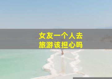 女友一个人去旅游该担心吗