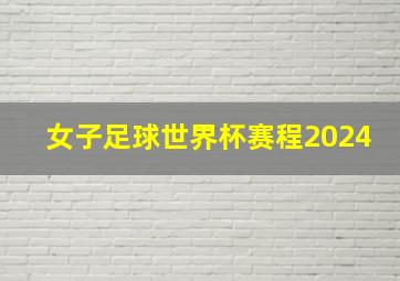 女子足球世界杯赛程2024