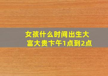 女孩什么时间出生大富大贵卞午1点到2点