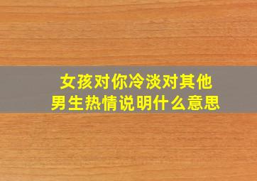 女孩对你冷淡对其他男生热情说明什么意思