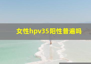 女性hpv35阳性普遍吗