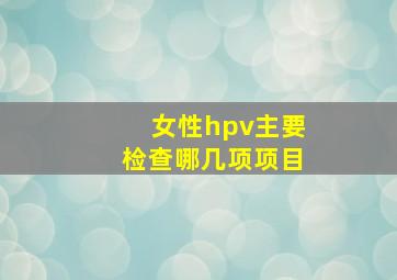 女性hpv主要检查哪几项项目