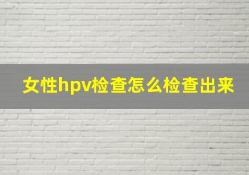 女性hpv检查怎么检查出来