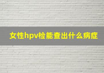 女性hpv检能查出什么病症