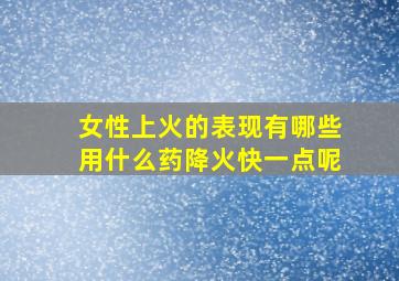 女性上火的表现有哪些用什么药降火快一点呢