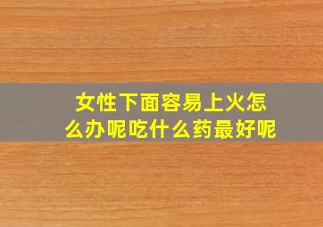 女性下面容易上火怎么办呢吃什么药最好呢