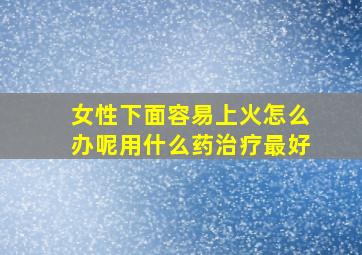 女性下面容易上火怎么办呢用什么药治疗最好