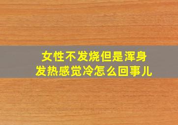 女性不发烧但是浑身发热感觉冷怎么回事儿