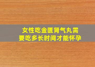 女性吃金匮肾气丸需要吃多长时间才能怀孕