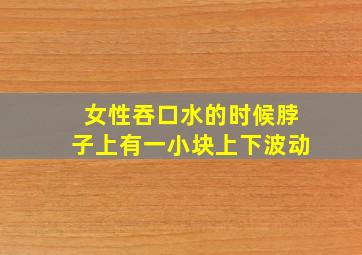 女性吞口水的时候脖子上有一小块上下波动