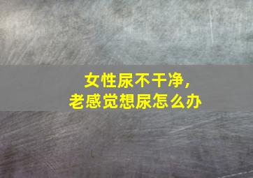 女性尿不干净,老感觉想尿怎么办