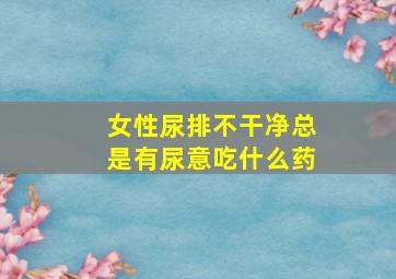 女性尿排不干净总是有尿意吃什么药